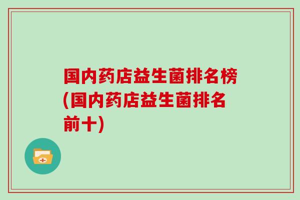 国内药店益生菌排名榜(国内药店益生菌排名前十)