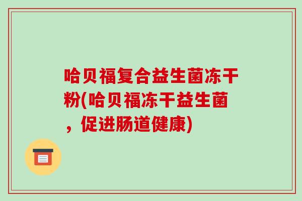 哈贝福复合益生菌冻干粉(哈贝福冻干益生菌,促进肠道健康) 哈贝福复合益生菌冻干粉(哈贝福冻干益生菌,促进肠道健康)