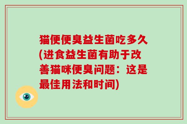 猫便便臭益生菌吃多久(进食益生菌有助于改善猫咪便臭问题：这是最佳用法和时间)