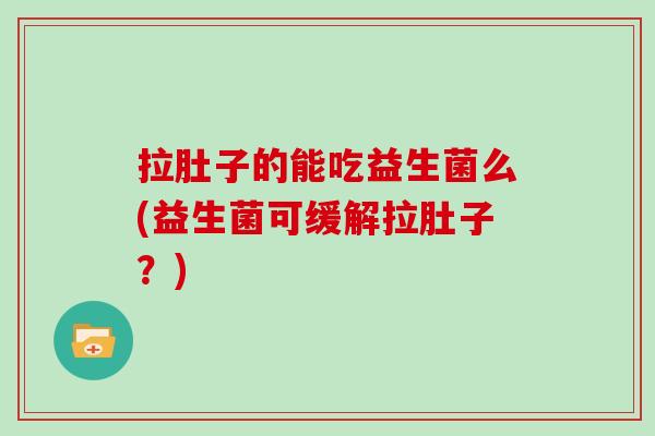 拉肚子的能吃益生菌么(益生菌可缓解拉肚子?) 拉肚子的能吃益生菌么(益生菌可缓解拉肚子?)