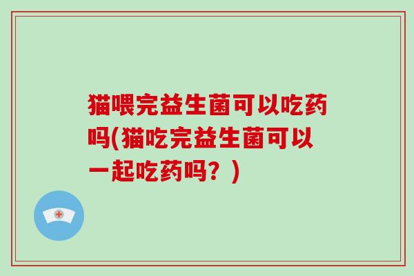 猫喂完益生菌可以吃药吗(猫吃完益生菌可以一起吃药吗？)