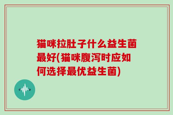 猫咪拉肚子什么益生菌好(猫咪时应如何选择优益生菌)