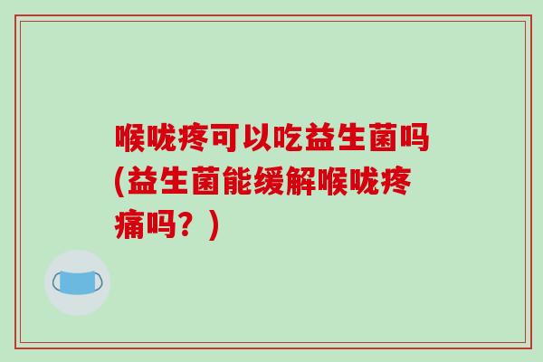 喉咙疼可以吃益生菌吗(益生菌能缓解喉咙疼痛吗？)
