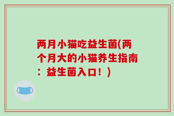 两月小猫吃益生菌(两个月大的小猫养生指南：益生菌入口！)