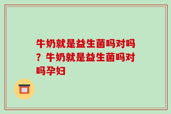 牛奶就是益生菌吗对吗？牛奶就是益生菌吗对吗孕妇