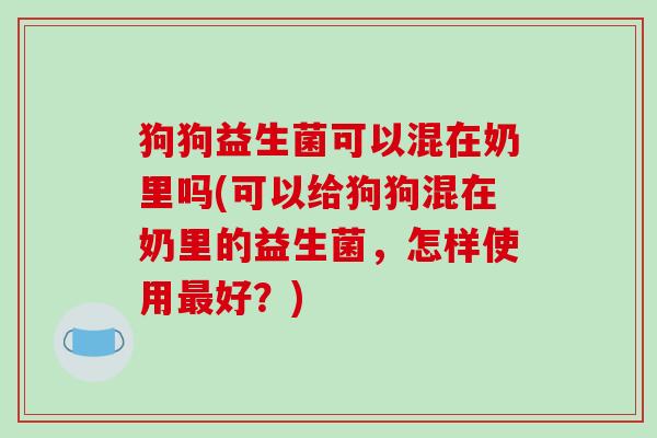 狗狗益生菌可以混在奶里吗(可以给狗狗混在奶里的益生菌，怎样使用最好？)
