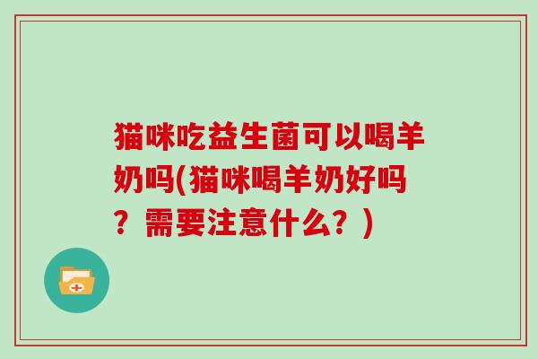 猫咪吃益生菌可以喝羊奶吗(猫咪喝羊奶好吗？需要注意什么？)