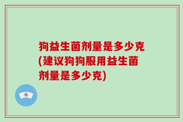 狗益生菌剂量是多少克(建议狗狗服用益生菌剂量是多少克)