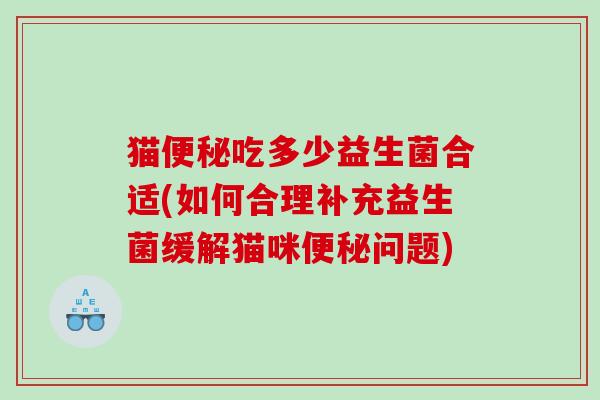 猫便秘吃多少益生菌合适(如何合理补充益生菌缓解猫咪便秘问题)