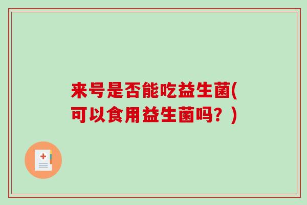来号是否能吃益生菌(可以食用益生菌吗？)