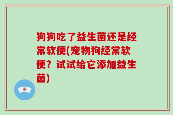 狗狗吃了益生菌还是经常软便(宠物狗经常软便？试试给它添加益生菌)