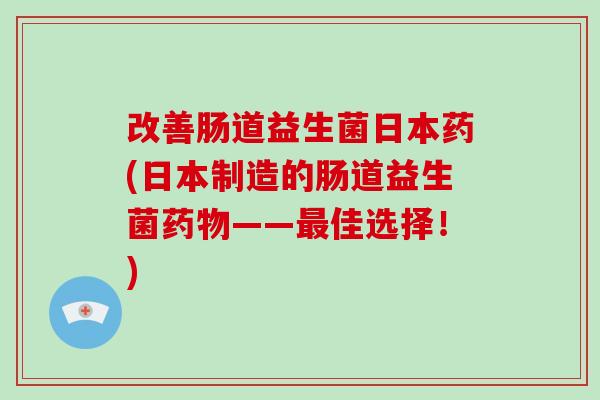 改善肠道益生菌日本药(日本制造的肠道益生菌药物——最佳选择！)
