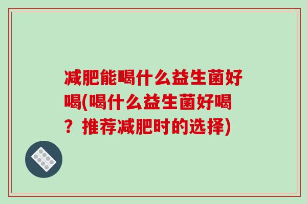 减肥能喝什么益生菌好喝(喝什么益生菌好喝？推荐减肥时的选择)