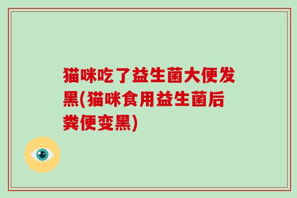 猫咪吃了益生菌大便发黑(猫咪食用益生菌后粪便变黑)