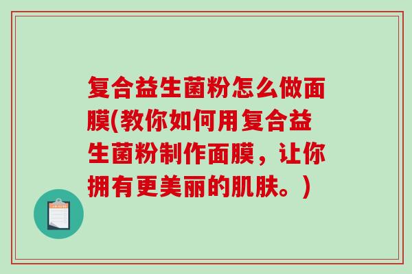 复合益生菌粉怎么做面膜(教你如何用复合益生菌粉制作面膜，让你拥有更美丽的肌肤。)