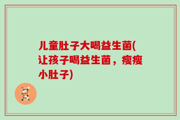 儿童肚子大喝益生菌(让孩子喝益生菌，瘦瘦小肚子)