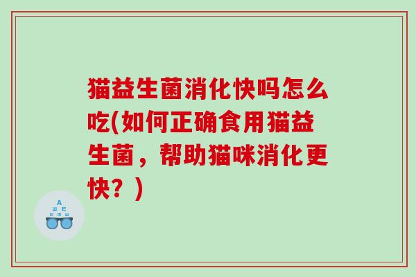 猫益生菌消化快吗怎么吃(如何正确食用猫益生菌，帮助猫咪消化更快？)