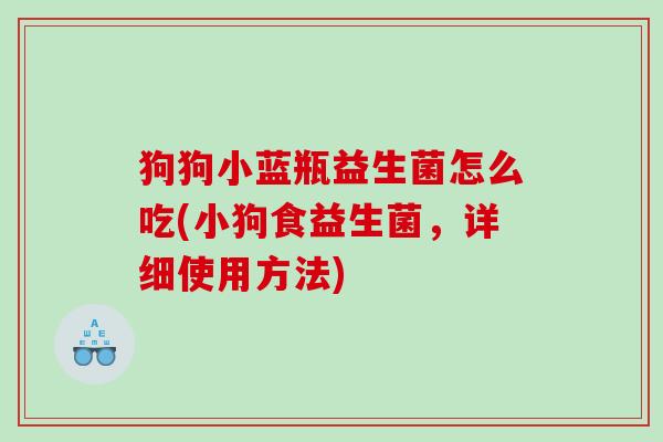 狗狗小蓝瓶益生菌怎么吃(小狗食益生菌，详细使用方法)