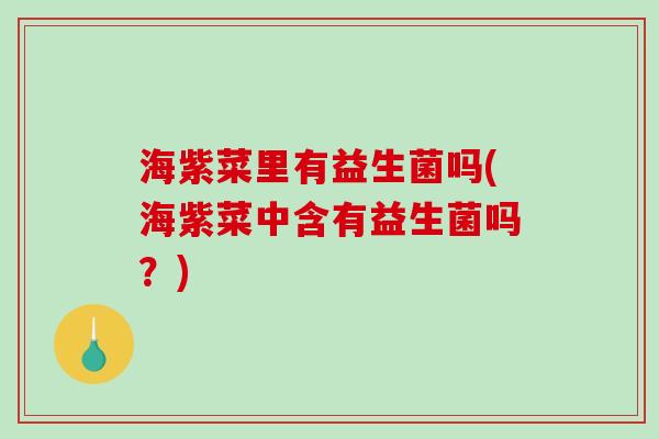 海紫菜里有益生菌吗(海紫菜中含有益生菌吗？)