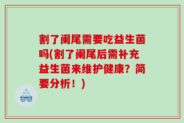 割了阑尾需要吃益生菌吗(割了阑尾后需补充益生菌来维护健康？简要分析！)