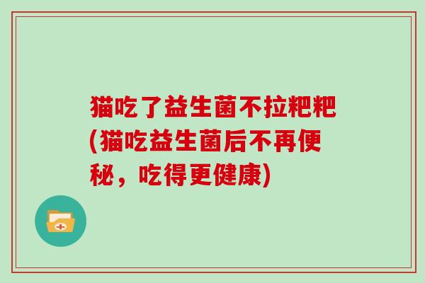 猫吃了益生菌不拉粑粑(猫吃益生菌后不再便秘，吃得更健康)