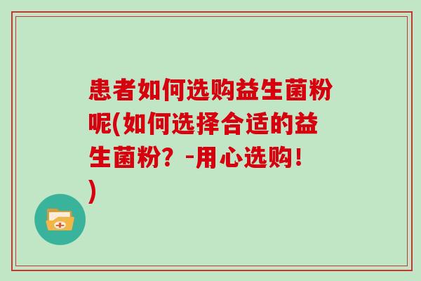 患者如何选购益生菌粉呢(如何选择合适的益生菌粉？-用心选购！)