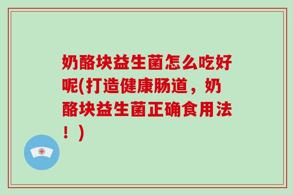 奶酪块益生菌怎么吃好呢(打造健康肠道，奶酪块益生菌正确食用法！)