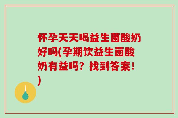 怀孕天天喝益生菌酸奶好吗(孕期饮益生菌酸奶有益吗？找到答案！)