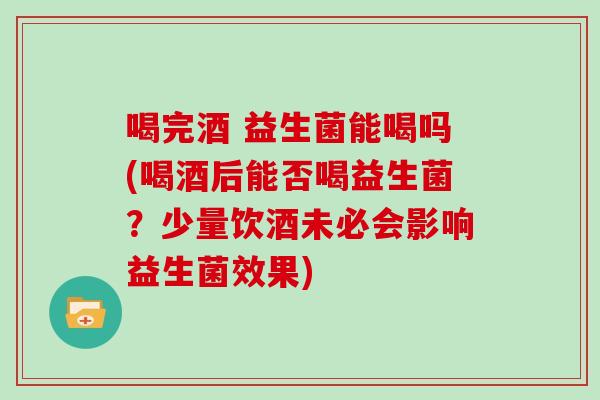 喝完酒 益生菌能喝吗(喝酒后能否喝益生菌？少量饮酒未必会影响益生菌效果)