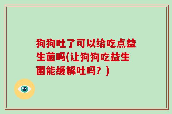 狗狗吐了可以给吃点益生菌吗(让狗狗吃益生菌能缓解吐吗？)