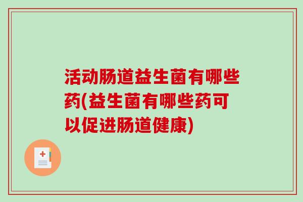 活动肠道益生菌有哪些药(益生菌有哪些药可以促进肠道健康)