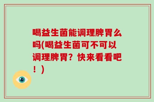 喝益生菌能调理脾胃么吗(喝益生菌可不可以调理脾胃？快来看看吧！)