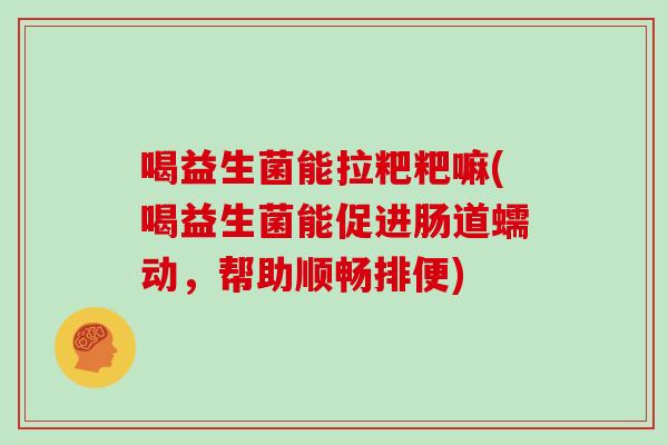 喝益生菌能拉粑粑嘛(喝益生菌能促进肠道蠕动，帮助顺畅排便)