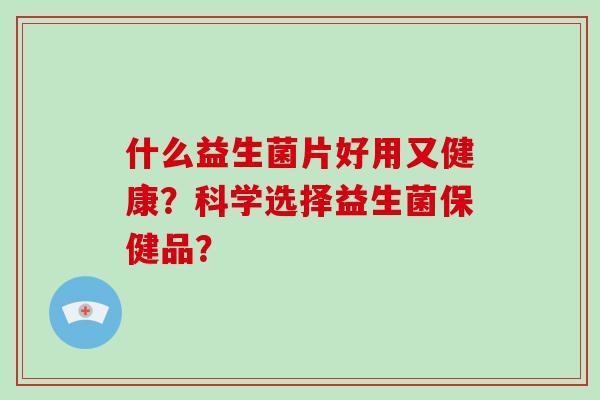 什么益生菌片好用又健康？科学选择益生菌保健品？