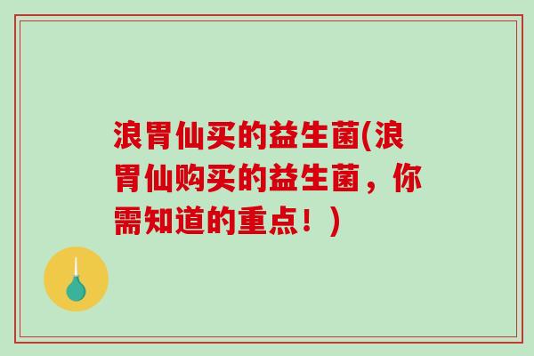浪胃仙买的益生菌(浪胃仙购买的益生菌，你需知道的重点！)