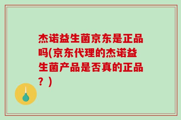 杰诺益生菌京东是正品吗(京东代理的杰诺益生菌产品是否真的正品？)