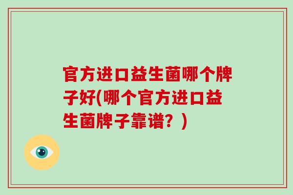 官方进口益生菌哪个牌子好(哪个官方进口益生菌牌子靠谱?) 官方进口益生菌哪个牌子好(哪个官方进口益生菌牌子靠谱?)