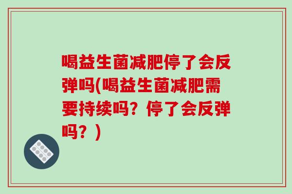 喝益生菌减肥停了会反弹吗(喝益生菌减肥需要持续吗？停了会反弹吗？)