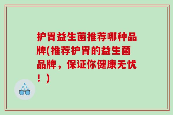 护胃益生菌推荐哪种品牌(推荐护胃的益生菌品牌,保证你健康无忧!) 护胃益生菌推荐哪种品牌(推荐护胃的益生菌品牌,保证你健康无忧!)