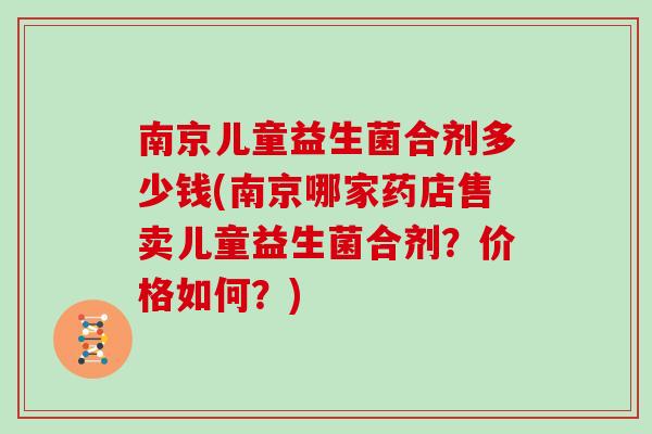南京儿童益生菌合剂多少钱(南京哪家药店售卖儿童益生菌合剂？价格如何？)
