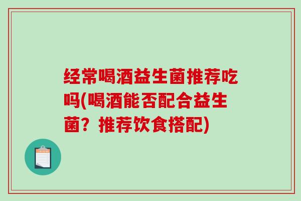 经常喝酒益生菌推荐吃吗(喝酒能否配合益生菌？推荐饮食搭配)
