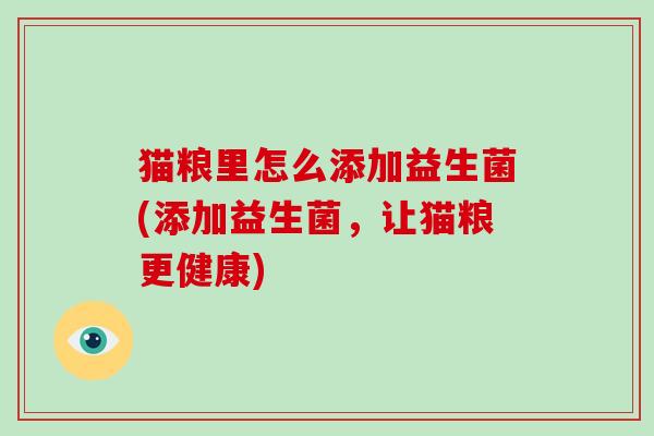 猫粮里怎么添加益生菌(添加益生菌,让猫粮更健康) 猫粮里怎么添加益生菌(添加益生菌,让猫粮更健康)