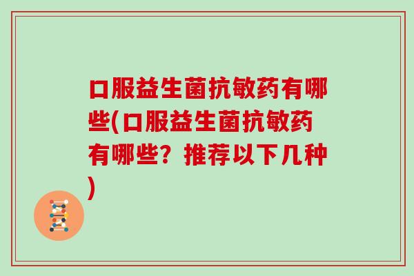 口服益生菌抗敏药有哪些(口服益生菌抗敏药有哪些？推荐以下几种)