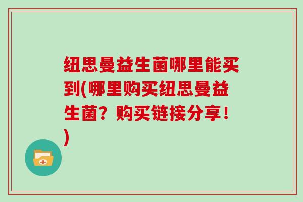 纽思曼益生菌哪里能买到(哪里购买纽思曼益生菌?购买链接分享!) 纽思曼益生菌哪里能买到(哪里购买纽思曼益生菌?购买链接分享!)