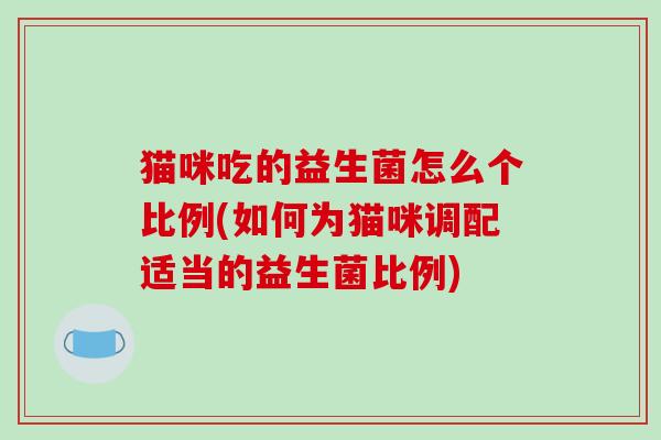 猫咪吃的益生菌怎么个比例(如何为猫咪调配适当的益生菌比例)