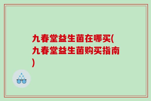 九春堂益生菌在哪买(九春堂益生菌购买指南)