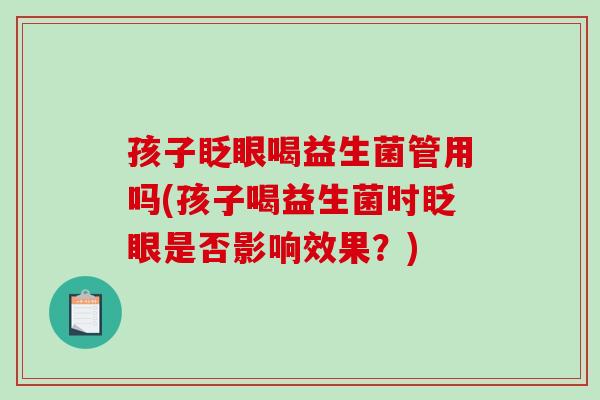 孩子眨眼喝益生菌管用吗(孩子喝益生菌时眨眼是否影响效果？)