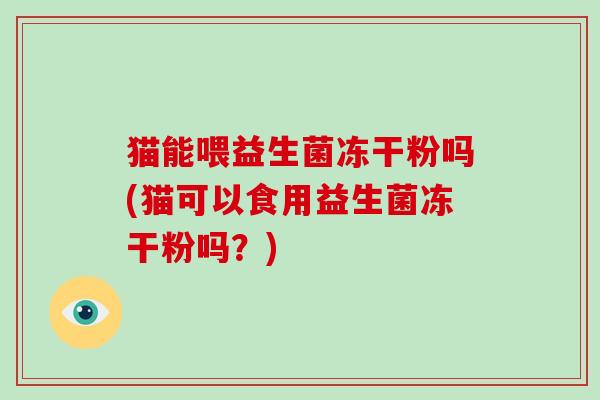 猫能喂益生菌冻干粉吗(猫可以食用益生菌冻干粉吗？)
