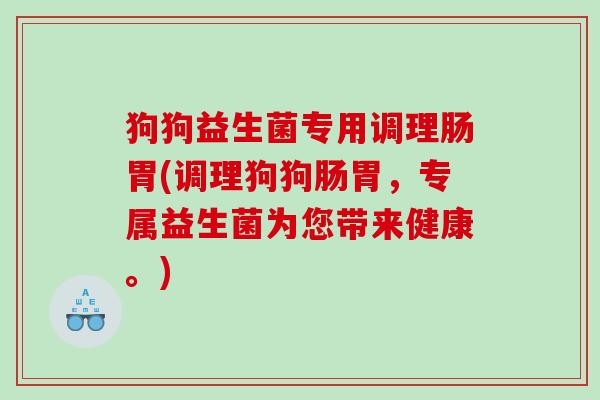 狗狗益生菌专用调理肠胃(调理狗狗肠胃，专属益生菌为您带来健康。)