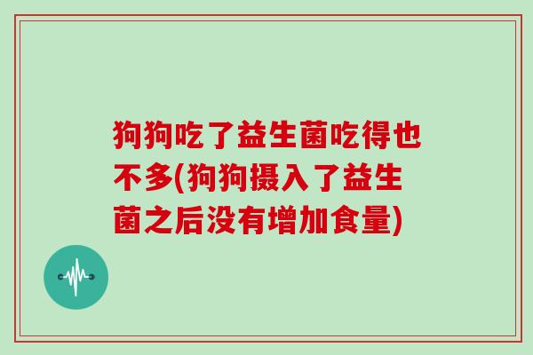 狗狗吃了益生菌吃得也不多(狗狗摄入了益生菌之后没有增加食量)